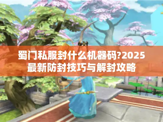 蜀门私服封什么机器码?2025最新防封技巧与解封攻略