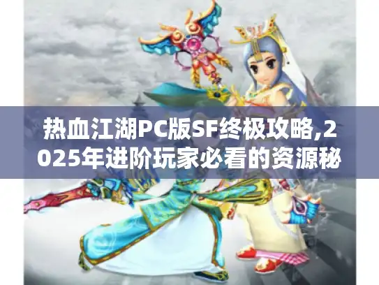 热血江湖PC版SF终极攻略,2025年进阶玩家必看的资源秘籍 热血江湖PC版SF终极攻略,2025年进阶玩家必看的资源秘籍