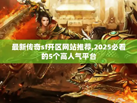 最新传奇sf开区网站推荐,2025必看的5个高人气平台 最新传奇sf开区网站推荐,2025必看的5个高人气平台