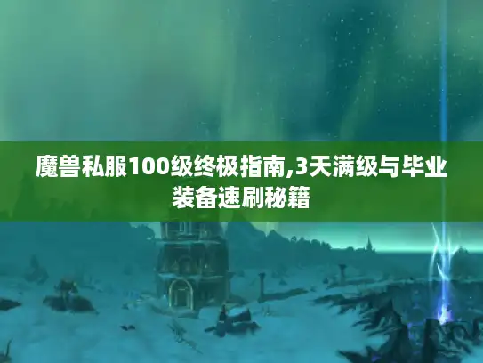 魔兽私服100级终极指南,3天满级与毕业装备速刷秘籍