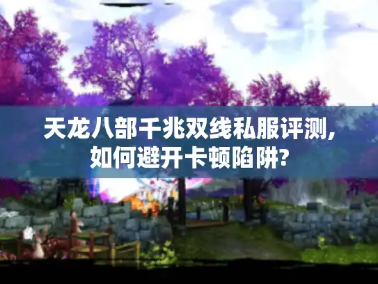 天龙八部千兆双线私服评测,如何避开卡顿陷阱?