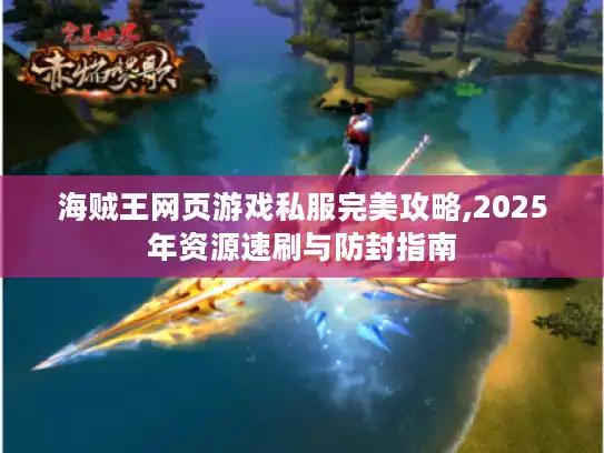海贼王网页游戏私服完美攻略,2025年资源速刷与防封指南