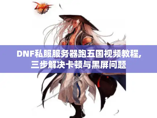 DNF私服服务器跑五国视频教程,三步解决卡顿与黑屏问题