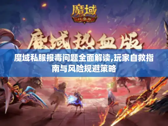 魔域私服报毒问题全面解读,玩家自救指南与风险规避策略 魔域私服报毒问题全面解读,玩家自救指南与风险规避策略