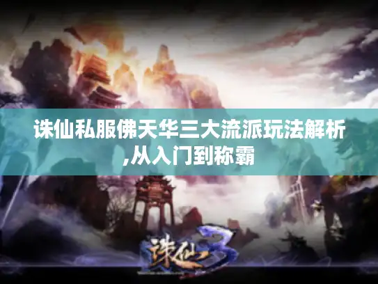 诛仙私服佛天华三大流派玩法解析,从入门到称霸