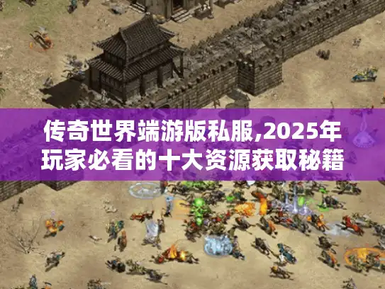 传奇世界端游版私服,2025年玩家必看的十大资源获取秘籍