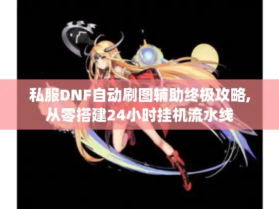 私服DNF自动刷图辅助终极攻略,从零搭建24小时挂机流水线