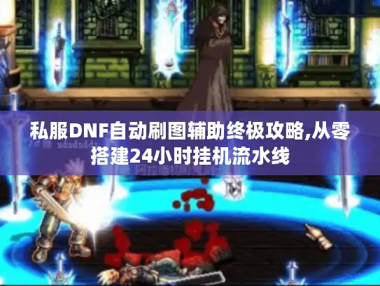 私服DNF自动刷图辅助终极攻略,从零搭建24小时挂机流水线