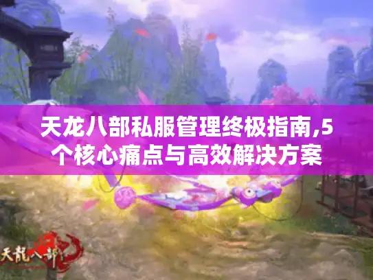 天龙八部私服管理终极指南,5个核心痛点与高效解决方案