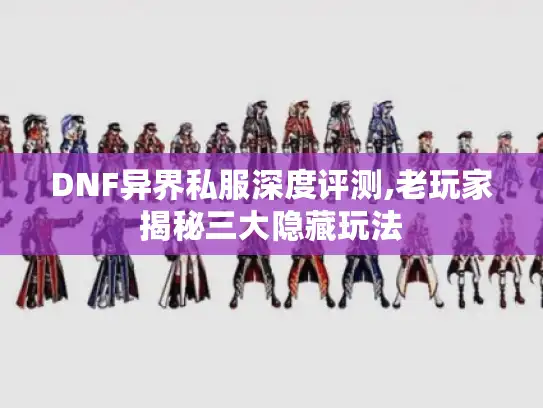 DNF异界私服深度评测,老玩家揭秘三大隐藏玩法
