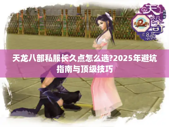 天龙八部私服长久点怎么选?2025年避坑指南与顶级技巧