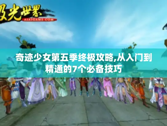 奇迹少女第五季终极攻略,从入门到精通的7个必备技巧