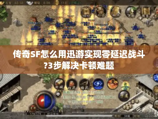 传奇SF怎么用迅游实现零延迟战斗?3步解决卡顿难题