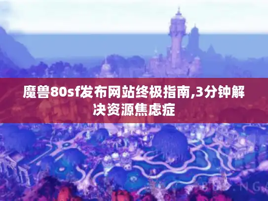 魔兽80sf发布网站终极指南,3分钟解决资源焦虑症