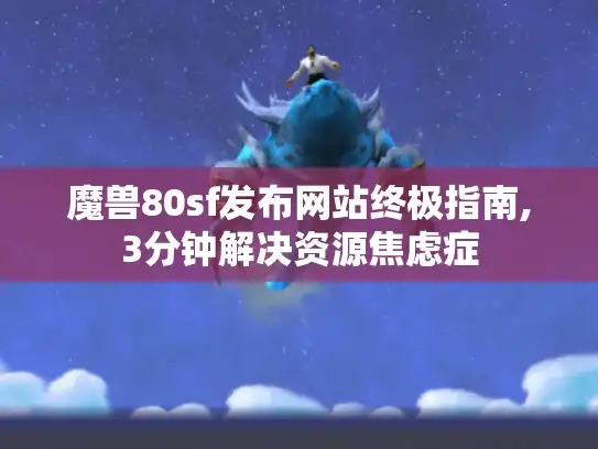 魔兽80sf发布网站终极指南,3分钟解决资源焦虑症