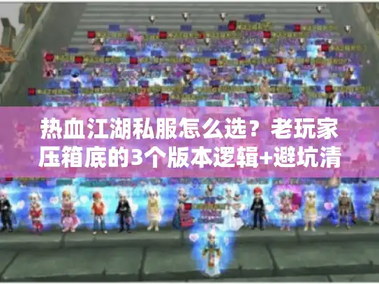 热血江湖私服怎么选？老玩家压箱底的3个版本逻辑+避坑清单