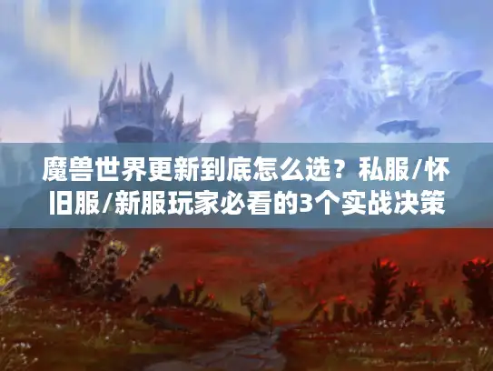魔兽世界更新到底怎么选？私服/怀旧服/新服玩家必看的3个实战决策逻辑