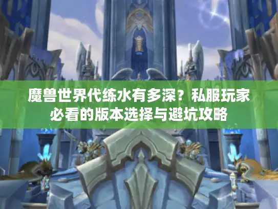 魔兽世界代练水有多深?私服玩家必看的版本选择与避坑攻略 魔兽世界代练水有多深?私服玩家必看的版本选择与避坑攻略