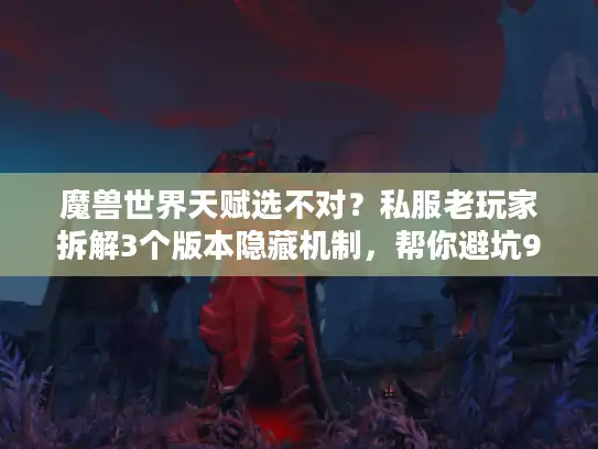 魔兽世界天赋选不对？私服老玩家拆解3个版本隐藏机制，帮你避坑90%弯路