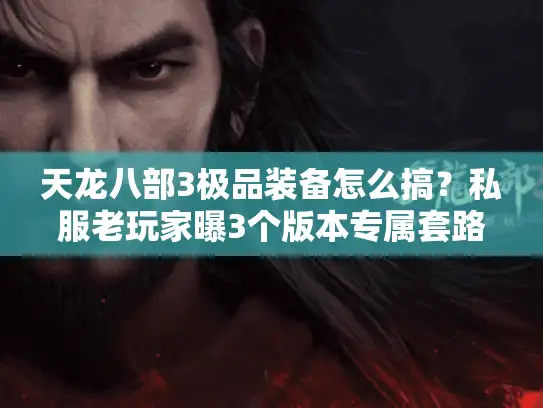 天龙八部3极品装备怎么搞？私服老玩家曝3个版本专属套路，附当前必看攻略