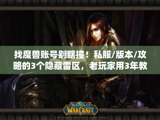 找魔兽账号别瞎撞！私服/版本/攻略的3个隐藏雷区，老玩家用3年教训帮你避开