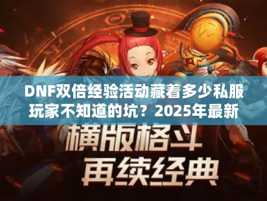 DNF双倍经验活动藏着多少私服玩家不知道的坑?2025年最新肝级套路全曝光 DNF双倍经验活动藏着多少私服玩家不知道的坑?2025年最新肝级套路全曝光