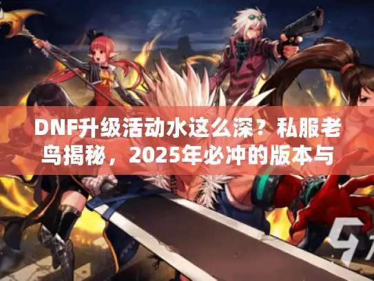 DNF升级活动水这么深？私服老鸟揭秘，2025年必冲的版本与避坑攻略
