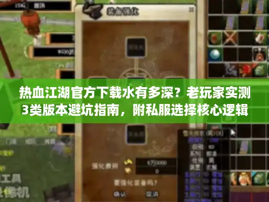 热血江湖官方下载水有多深？老玩家实测3类版本避坑指南，附私服选择核心逻辑