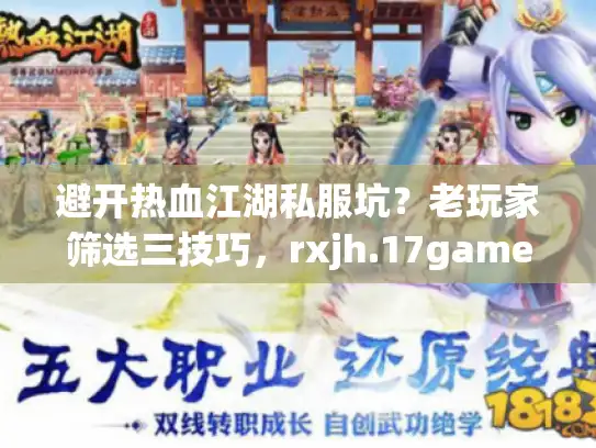 避开热血江湖私服坑?老玩家筛选三技巧,rxjh.17game.com实测 避开热血江湖私服坑?老玩家筛选三技巧,rxjh.17game.com实测