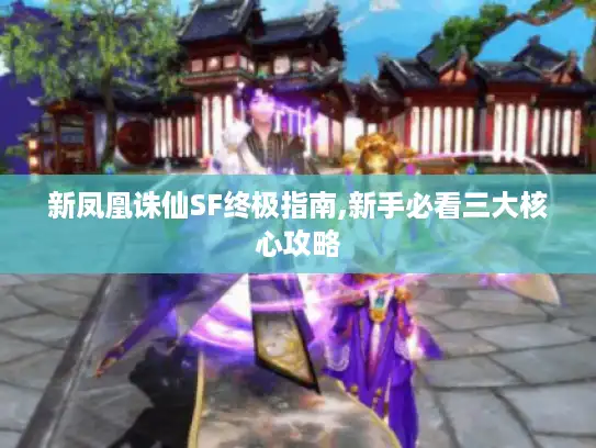 新凤凰诛仙SF终极指南,新手必看三大核心攻略 新凤凰诛仙SF终极指南,新手必看三大核心攻略