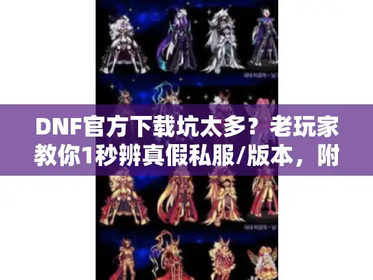 DNF官方下载坑太多？老玩家教你1秒辨真假私服/版本，附2025最新攻略避坑