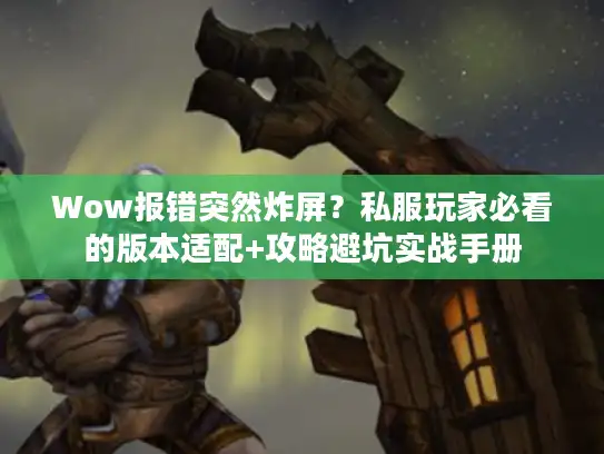 Wow报错突然炸屏？私服玩家必看的版本适配+攻略避坑实战手册