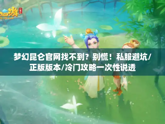 梦幻昆仑官网找不到?别慌!私服避坑/正版版本/冷门攻略一次性说透 梦幻昆仑官网找不到?别慌!私服避坑/正版版本/冷门攻略一次性说透