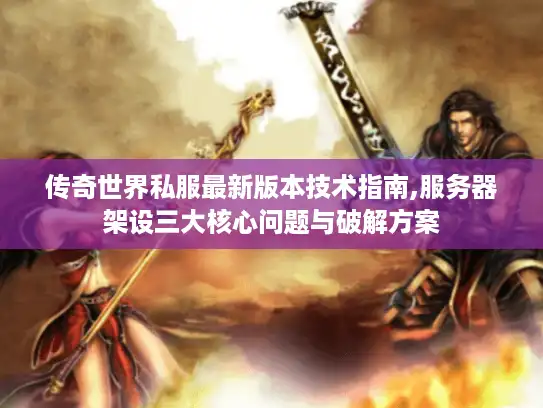 传奇世界私服最新版本技术指南,服务器架设三大核心问题与破解方案