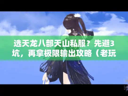 选天龙八部天山私服？先避3坑，再拿极限输出攻略（老玩家试完）