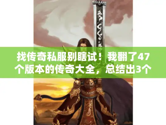 找传奇私服别瞎试！我翻了47个版本的传奇大全，总结出3个不踩坑的核心逻辑