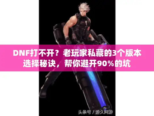 DNF打不开？老玩家私藏的3个版本选择秘诀，帮你避开90%的坑