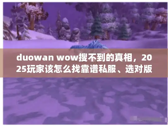 duowan wow搜不到的真相,2025玩家该怎么找靠谱私服、选对版本、拿到有用攻略? duowan wow搜不到的真相,2025玩家该怎么找靠谱私服、选对版本、拿到有用攻略?