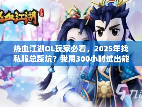 热血江湖OL玩家必看，2025年找私服总踩坑？我用300小时试出能长期玩的版本+攻略