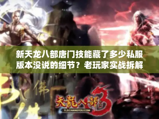 新天龙八部唐门技能藏了多少私服版本没说的细节？老玩家实战拆解