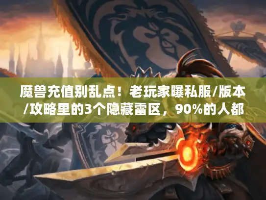 魔兽充值别乱点！老玩家曝私服/版本/攻略里的3个隐藏雷区，90%的人都没注意