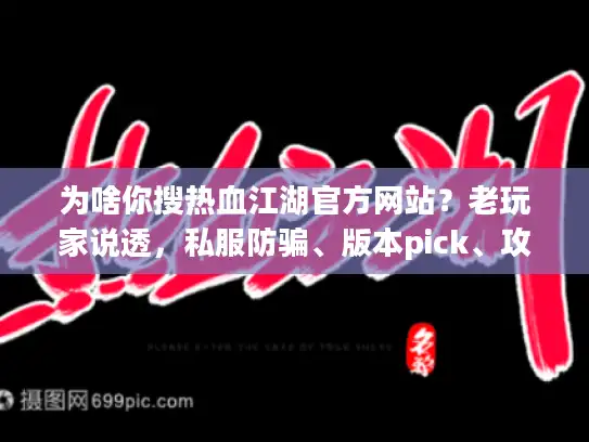为啥你搜热血江湖官方网站？老玩家说透，私服防骗、版本pick、攻略干货才是真需求