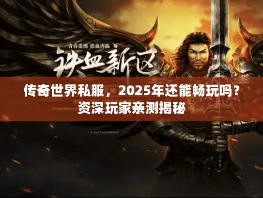 传奇世界私服，2025年还能畅玩吗？资深玩家亲测揭秘