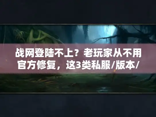 战网登陆不上？老玩家从不用官方修复，这3类私服/版本/攻略直接帮你回坑