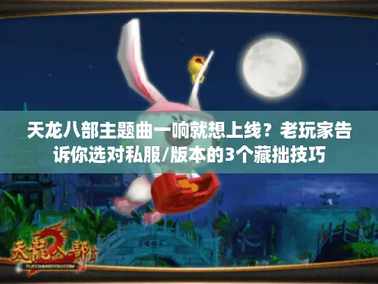 天龙八部主题曲一响就想上线？老玩家告诉你选对私服/版本的3个藏拙技巧