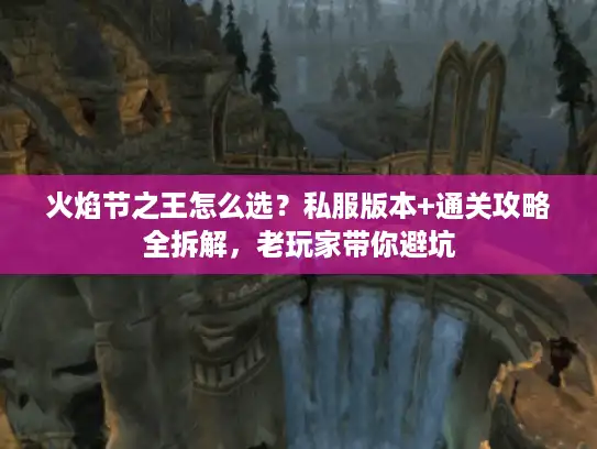 火焰节之王怎么选?私服版本+通关攻略全拆解,老玩家带你避坑 火焰节之王怎么选?私服版本+通关攻略全拆解,老玩家带你避坑