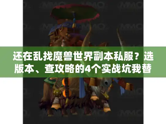 还在乱找魔兽世界副本私服?选版本、查攻略的4个实战坑我替你踩过了 还在乱找魔兽世界副本私服?选版本、查攻略的4个实战坑我替你踩过了