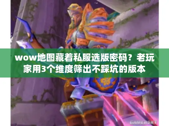 wow地图藏着私服选版密码？老玩家用3个维度筛出不踩坑的版本
