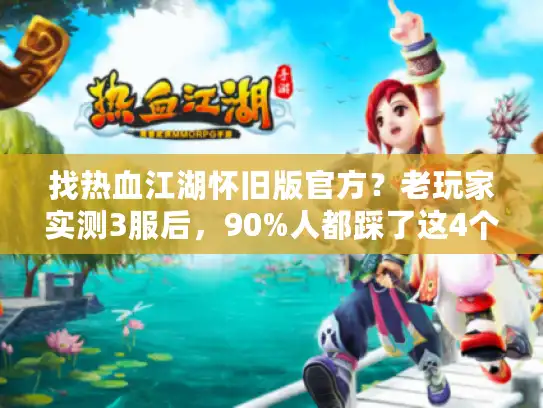 找热血江湖怀旧版官方？老玩家实测3服后，90%人都踩了这4个坑