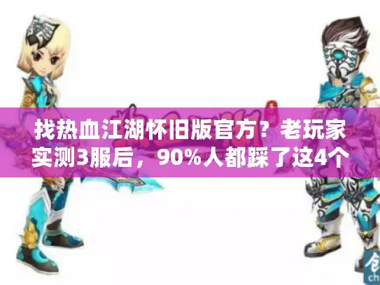 找热血江湖怀旧版官方？老玩家实测3服后，90%人都踩了这4个坑